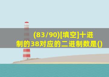 (83/90)[填空]十进制的38对应的二进制数是()